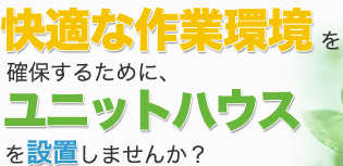 快適な作業環境を確保するために、ユニットハウスを設置しませんか？ 