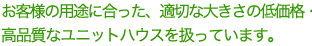 お客様の用途に合った、適切な大きさの低価格・高品質なユニットハウスを扱っています