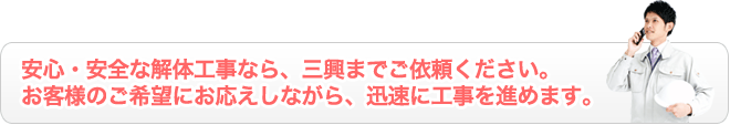 安心・安全な解体工事なら、三興までご依頼ください。お客様のご希望にお応えしながら、迅速に工事を進めます。