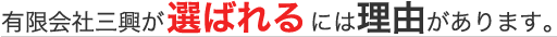 有限会社三興が選ばれるには理由があります