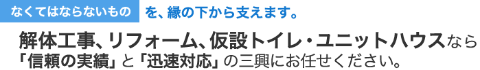 解体工事、リフォーム、仮設トイレ・ユニットハウスなら 「信頼の実績」と「迅速対応」の三興におまかせください。